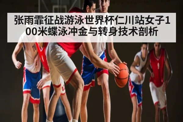 张雨霏征战游泳世界杯仁川站女子100米蝶泳冲金与转身技术剖析