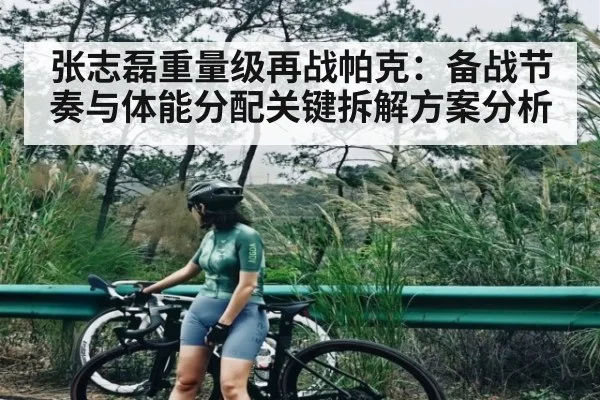 张志磊重量级再战帕克：备战节奏与体能分配关键拆解方案分析