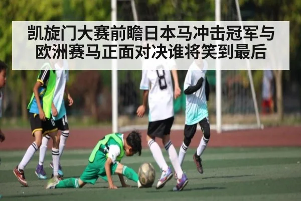 凯旋门大赛前瞻日本马冲击冠军与欧洲赛马正面对决谁将笑到最后